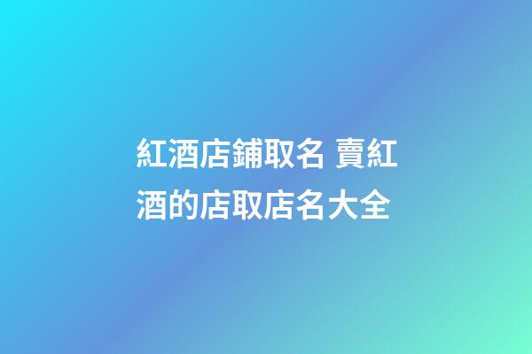 紅酒店鋪取名 賣紅酒的店取店名大全-第1張-店鋪起名-玄機派
